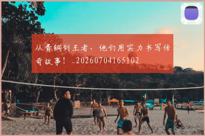 从青铜到王者，他们用实力书写传奇故事！_20260704165102