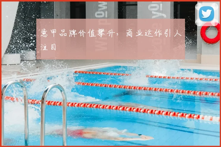 意甲品牌价值攀升，商业运作引人注目