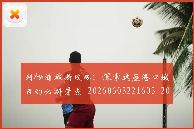 利物浦旅游攻略：探索这座港口城市的必游景点_20260603221603_20260704173542