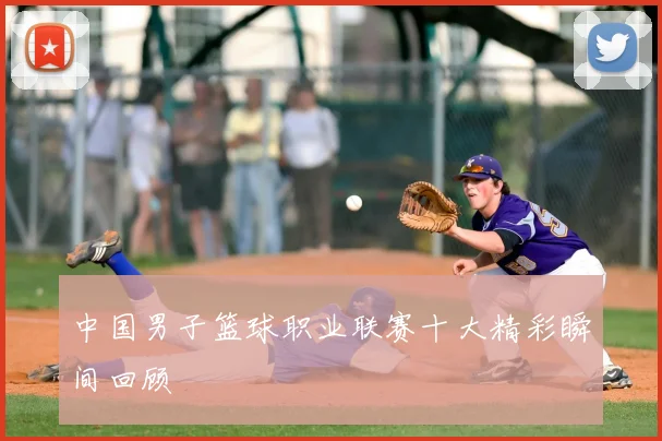 中国男子篮球职业联赛十大精彩瞬间回顾