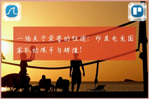 一场关于荣誉的征途:印度电竞国家队的艰辛与辉煌!