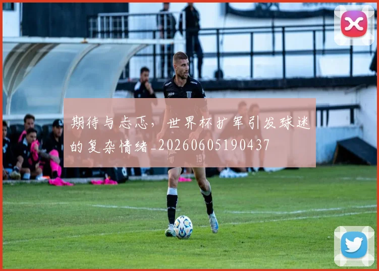期待与忐忑，世界杯扩军引发球迷的复杂情绪_20260605190437