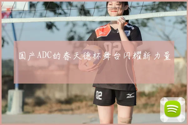 国产ADC的春天德杯舞台闪耀新力量