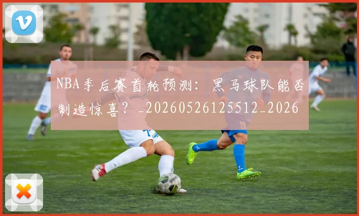 NBA季后赛首轮预测:黑马球队能否制造惊喜?_20260526125512_20260702164928