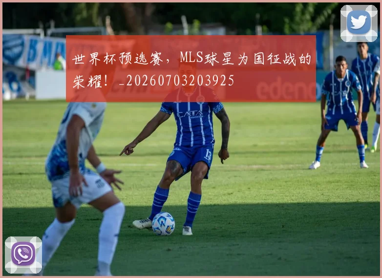 世界杯预选赛，MLS球星为国征战的荣耀！_20260703203925