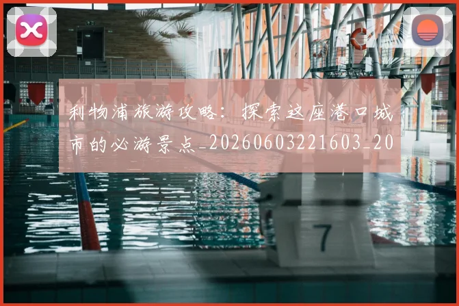 利物浦旅游攻略：探索这座港口城市的必游景点_20260603221603_20260704173542
