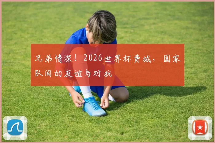 兄弟情深！2026世界杯费城，国家队间的友谊与对抗