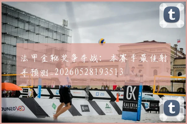 法甲金靴奖争夺战：本赛季最佳射手预测_20260528193513