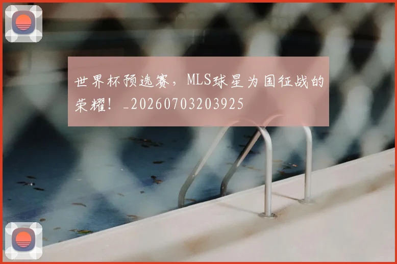 世界杯预选赛,MLS球星为国征战的荣耀!_20260703203925