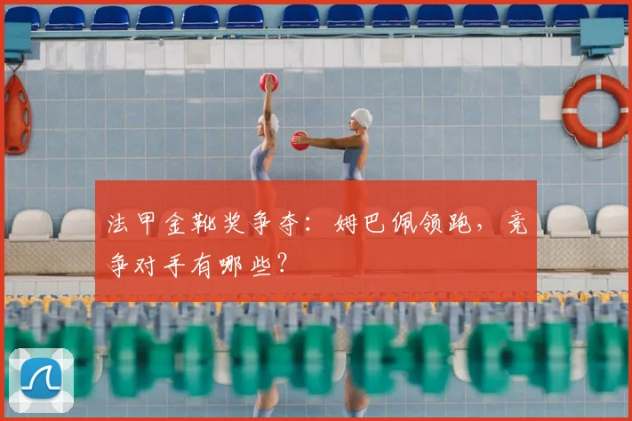 法甲金靴奖争夺：姆巴佩领跑，竞争对手有哪些？