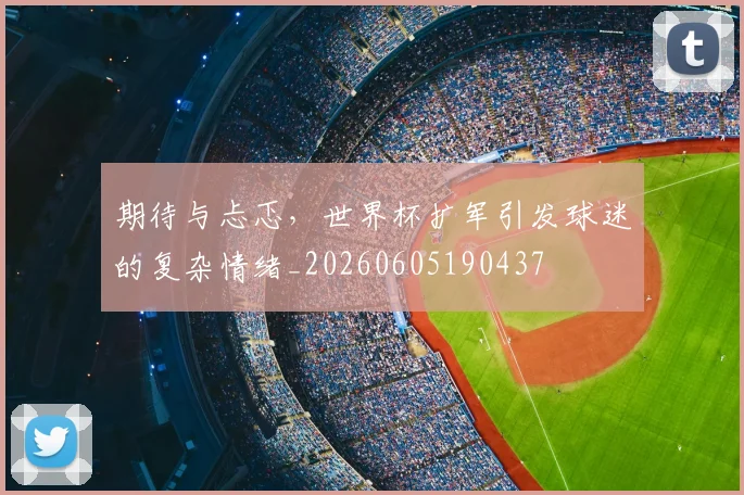 期待与忐忑，世界杯扩军引发球迷的复杂情绪_20260605190437