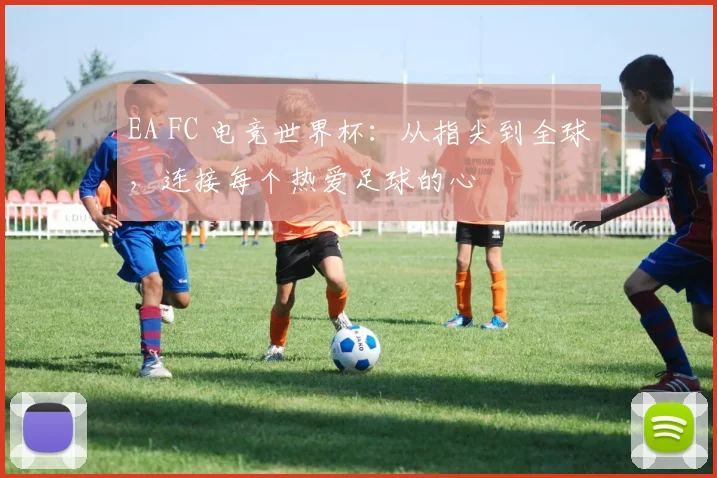 EA FC 电竞世界杯：从指尖到全球，连接每个热爱足球的心