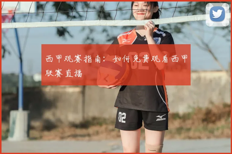 西甲观赛指南：如何免费观看西甲联赛直播