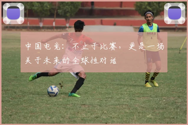 中国电竞：不止于比赛，更是一场关于未来的全球性对话