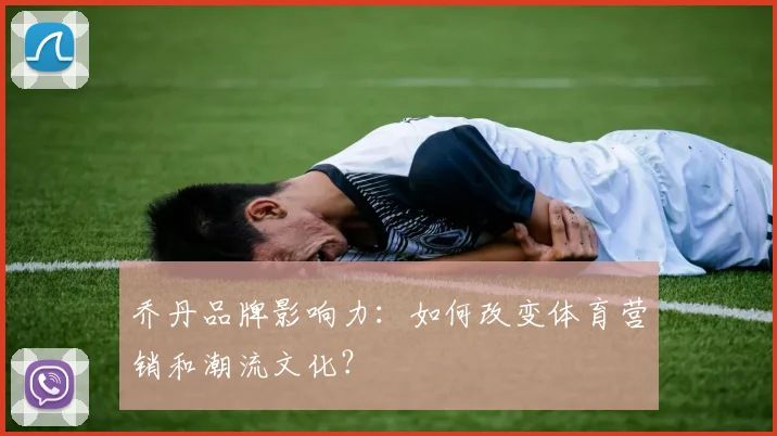 乔丹品牌影响力：如何改变体育营销和潮流文化？