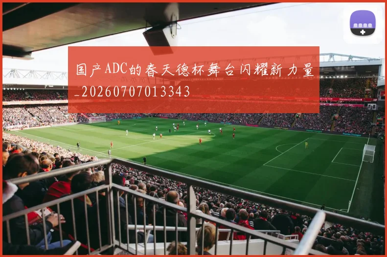 国产ADC的春天德杯舞台闪耀新力量_20260707013343