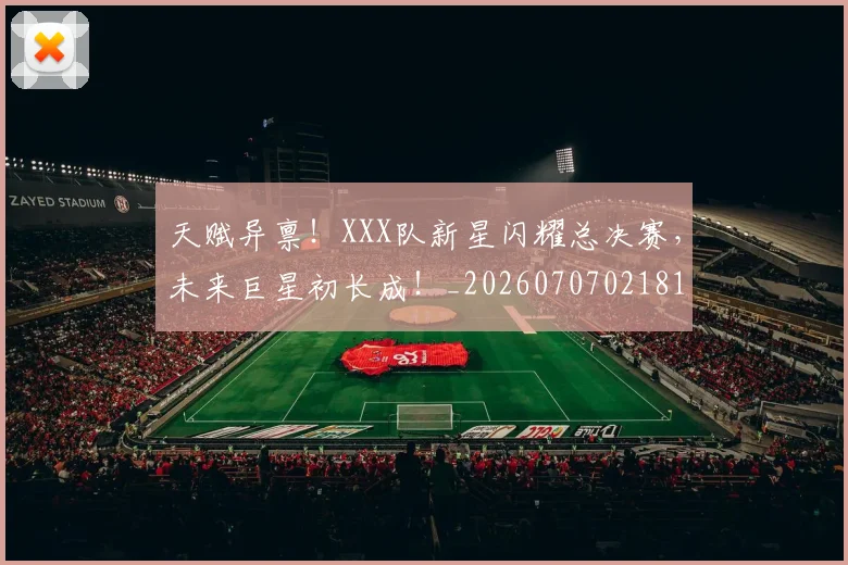 天赋异禀！XXX队新星闪耀总决赛，未来巨星初长成！_20260707021815
