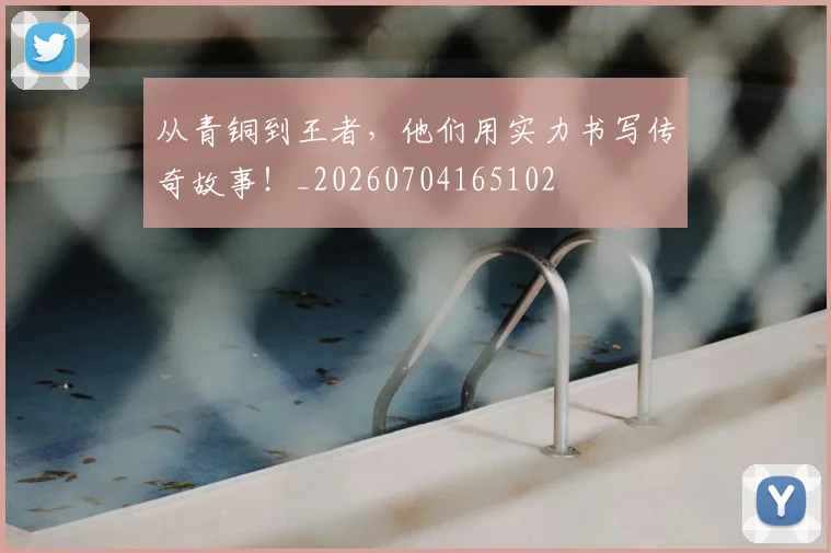 从青铜到王者，他们用实力书写传奇故事！_20260704165102