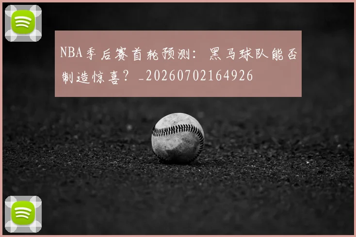 NBA季后赛首轮预测：黑马球队能否制造惊喜？_20260702164926