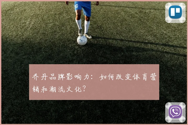 乔丹品牌影响力:如何改变体育营销和潮流文化?