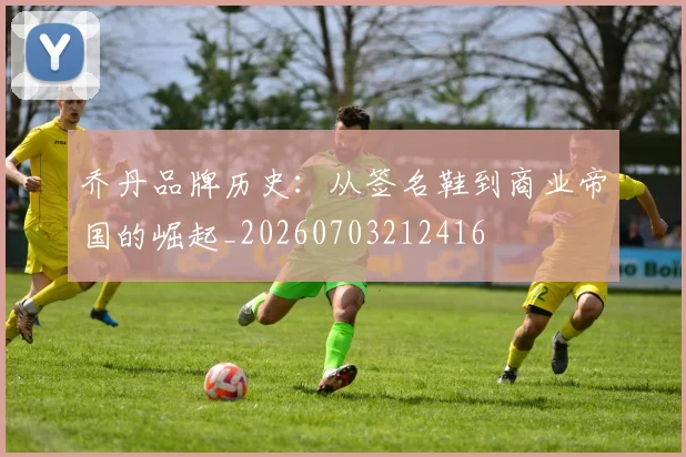 乔丹品牌历史：从签名鞋到商业帝国的崛起_20260703212416