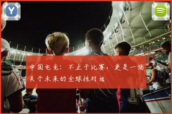 中国电竞：不止于比赛，更是一场关于未来的全球性对话