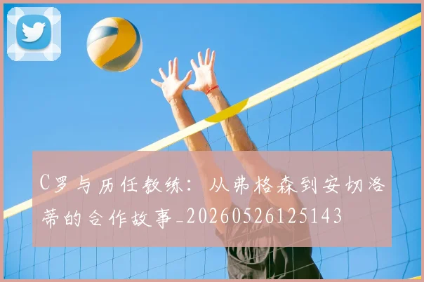 C罗与历任教练:从弗格森到安切洛蒂的合作故事_20260526125143