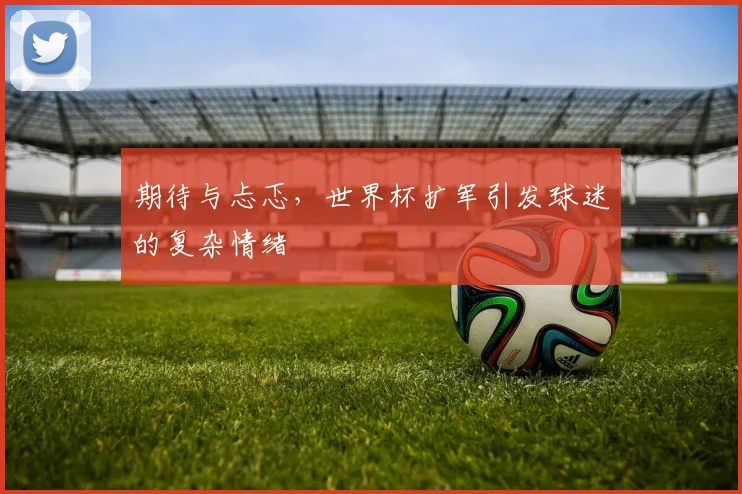 期待与忐忑，世界杯扩军引发球迷的复杂情绪