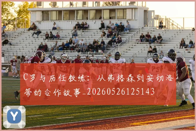 C罗与历任教练:从弗格森到安切洛蒂的合作故事_20260526125143
