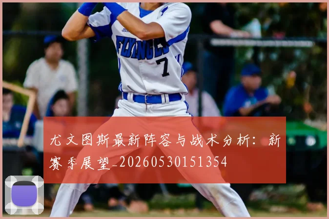 尤文图斯最新阵容与战术分析:新赛季展望_20260530151354
