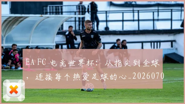 EA FC 电竞世界杯：从指尖到全球，连接每个热爱足球的心_20260702042944