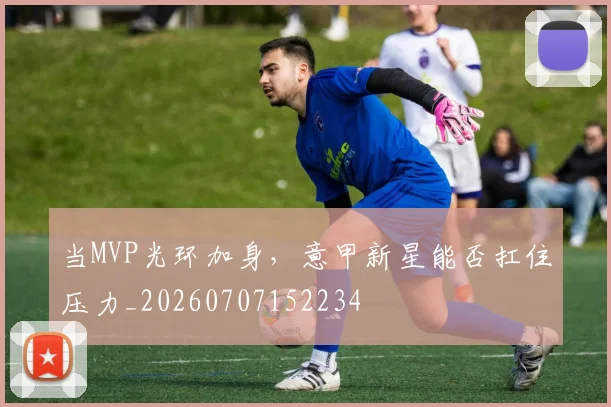 当MVP光环加身,意甲新星能否扛住压力_20260707152234