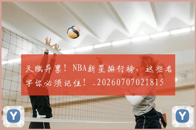 天赋异禀！NBA新星排行榜，这些名字你必须记住！_20260707021815