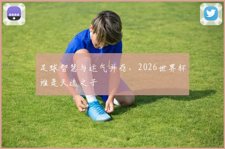 足球智慧与运气并存，2026世界杯谁是天选之子