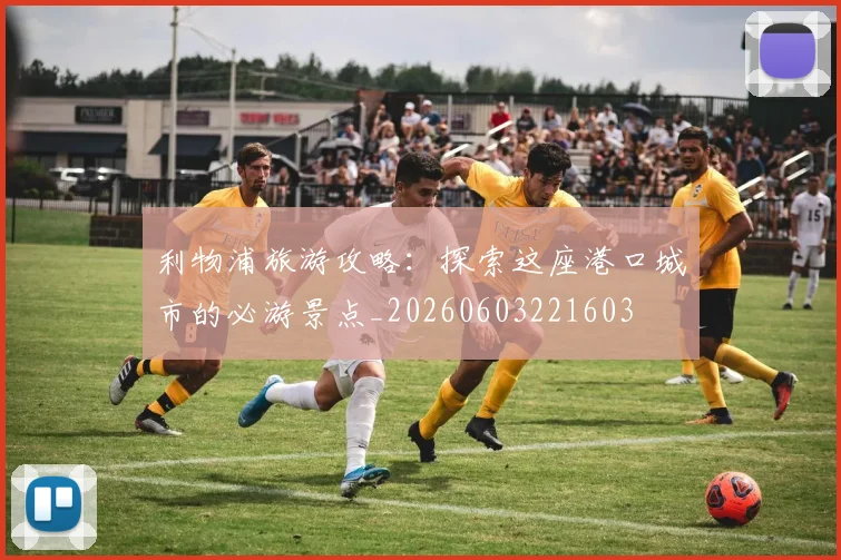 利物浦旅游攻略：探索这座港口城市的必游景点_20260603221603