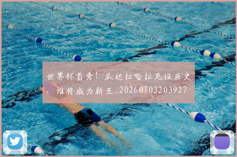 世界杯首秀！瓜达拉哈拉见证历史，谁将成为新王_20260703203927