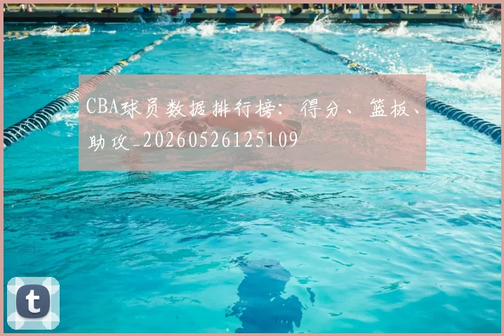 CBA球员数据排行榜：得分、篮板、助攻_20260526125109